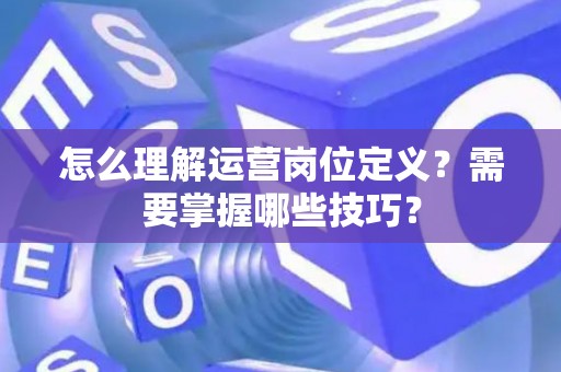 怎么理解运营岗位定义？需要掌握哪些技巧？